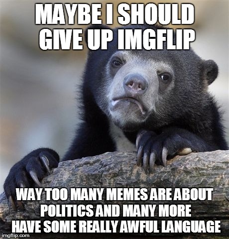 Confession Bear Admits That Maybe Things Have Gone Sour On Imgflip | MAYBE I SHOULD GIVE UP IMGFLIP; WAY TOO MANY MEMES ARE ABOUT POLITICS AND MANY MORE HAVE SOME REALLY AWFUL LANGUAGE | image tagged in memes,confession bear | made w/ Imgflip meme maker