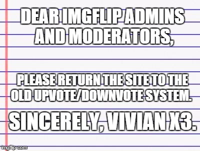 Honest letter | DEAR IMGFLIP ADMINS AND MODERATORS, PLEASE RETURN THE SITE TO THE OLD UPVOTE/DOWNVOTE SYSTEM. SINCERELY, VIVIAN X3. | image tagged in honest letter | made w/ Imgflip meme maker