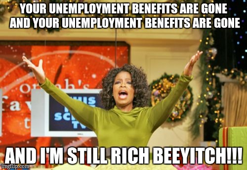 You Get An X And You Get An X Meme | YOUR UNEMPLOYMENT BENEFITS ARE GONE AND YOUR UNEMPLOYMENT BENEFITS ARE GONE; AND I'M STILL RICH BEEYITCH!!! | image tagged in memes,you get an x and you get an x | made w/ Imgflip meme maker