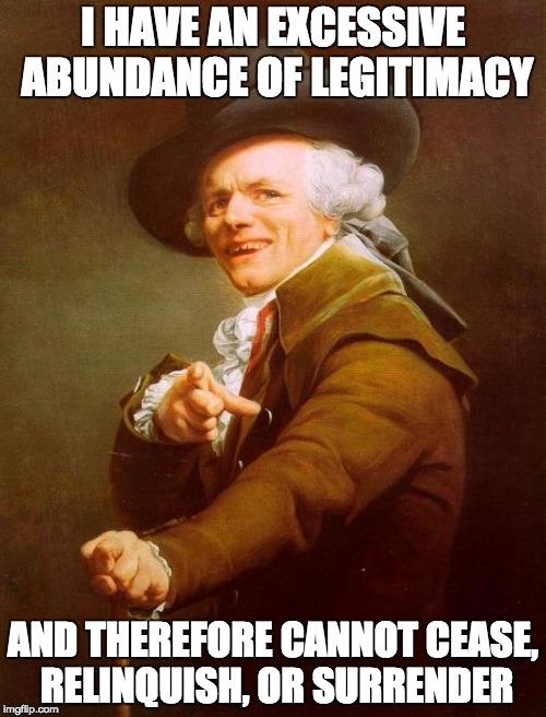 Joseph Ducreux Meme | I HAVE AN EXCESSIVE ABUNDANCE OF LEGITIMACY; AND THEREFORE CANNOT CEASE, RELINQUISH, OR SURRENDER | image tagged in memes,joseph ducreux | made w/ Imgflip meme maker