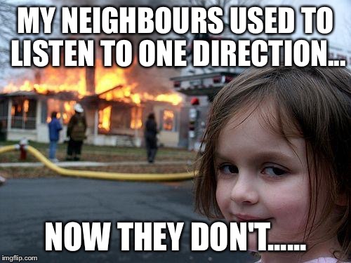 Disaster Girl | MY NEIGHBOURS USED TO LISTEN TO ONE DIRECTION... NOW THEY DON'T...... | image tagged in memes,disaster girl | made w/ Imgflip meme maker
