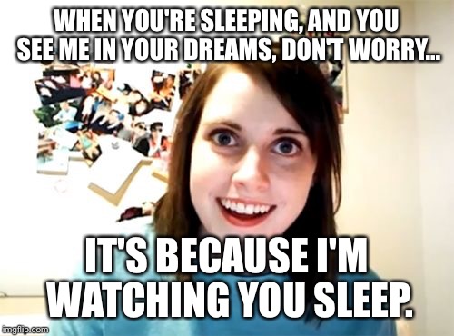 Overly Attached Girlfriend | WHEN YOU'RE SLEEPING, AND YOU SEE ME IN YOUR DREAMS, DON'T WORRY... IT'S BECAUSE I'M WATCHING YOU SLEEP. | image tagged in memes,overly attached girlfriend | made w/ Imgflip meme maker