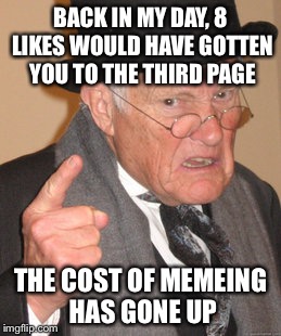 Back In My Day | BACK IN MY DAY, 8 LIKES WOULD HAVE GOTTEN YOU TO THE THIRD PAGE; THE COST OF MEMEING HAS GONE UP | image tagged in memes,back in my day | made w/ Imgflip meme maker