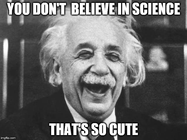laughing einstein | YOU DON'T  BELIEVE IN SCIENCE; THAT'S SO CUTE | image tagged in laughing einstein | made w/ Imgflip meme maker