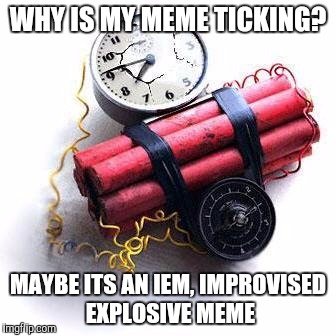 Upon hearing the mods may be outsourced overseas, beeing submitted may not be as fun. | WHY IS MY MEME TICKING? MAYBE ITS AN IEM, IMPROVISED EXPLOSIVE MEME | image tagged in memes,funny | made w/ Imgflip meme maker