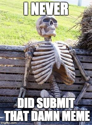 I NEVER DID SUBMIT THAT DAMN MEME | image tagged in memes,waiting skeleton | made w/ Imgflip meme maker