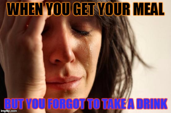 First World Problems Meme | WHEN YOU GET YOUR MEAL; BUT YOU FORGOT TO TAKE A DRINK | image tagged in memes,first world problems | made w/ Imgflip meme maker