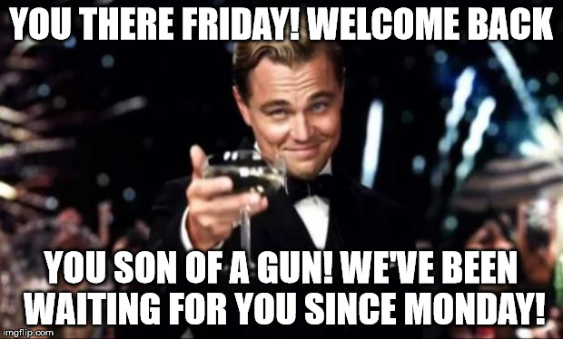 Leo pointing | YOU THERE FRIDAY! WELCOME BACK; YOU SON OF A GUN! WE'VE BEEN WAITING FOR YOU SINCE MONDAY! | image tagged in leo pointing | made w/ Imgflip meme maker