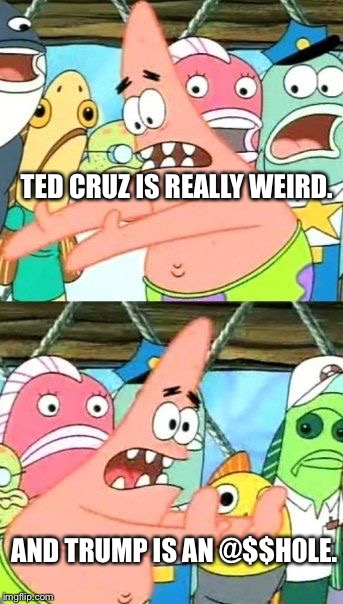 Put It Somewhere Else Patrick | TED CRUZ IS REALLY WEIRD. AND TRUMP IS AN @$$H0LE. | image tagged in memes,put it somewhere else patrick | made w/ Imgflip meme maker