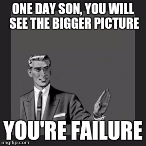 Kill Yourself Guy | ONE DAY SON, YOU WILL SEE THE BIGGER PICTURE; YOU'RE FAILURE | image tagged in memes,kill yourself guy | made w/ Imgflip meme maker