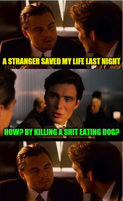Inception Meme | A STRANGER SAVED MY LIFE LAST NIGHT; HOW? BY KILLING A SHIT EATING DOG? | image tagged in memes,inception | made w/ Imgflip meme maker