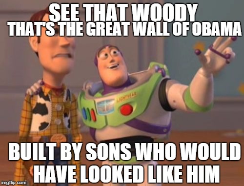 X, X Everywhere Meme | SEE THAT WOODY THAT'S THE GREAT WALL OF OBAMA BUILT BY SONS WHO WOULD HAVE LOOKED LIKE HIM | image tagged in memes,x x everywhere | made w/ Imgflip meme maker