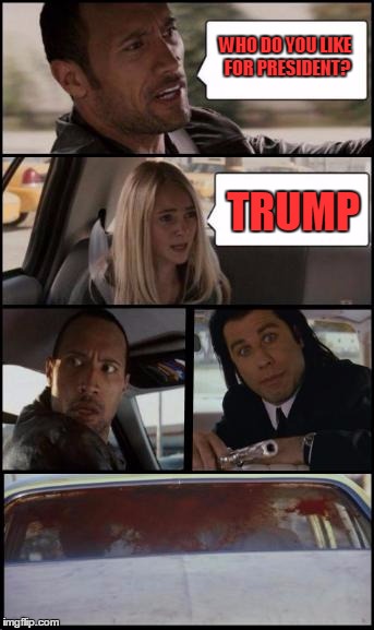 the rock driving and pulp fiction Too | WHO DO YOU LIKE FOR PRESIDENT? TRUMP | image tagged in the rock driving and pulp fiction too | made w/ Imgflip meme maker