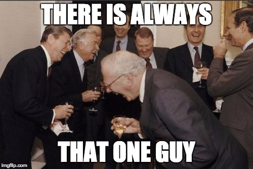 Laughing Men In Suits | THERE IS ALWAYS; THAT ONE GUY | image tagged in memes,laughing men in suits | made w/ Imgflip meme maker