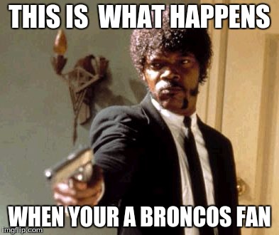 Say That Again I Dare You Meme | THIS IS  WHAT HAPPENS; WHEN YOUR A BRONCOS FAN | image tagged in memes,say that again i dare you | made w/ Imgflip meme maker