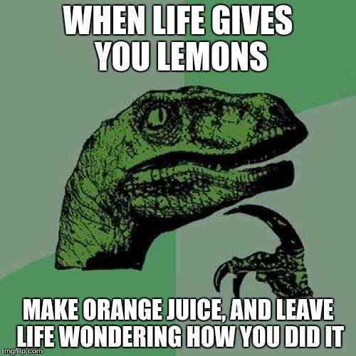 Philosoraptor Meme | WHEN LIFE GIVES YOU LEMONS; MAKE ORANGE JUICE, AND LEAVE LIFE WONDERING HOW YOU DID IT | image tagged in memes,philosoraptor | made w/ Imgflip meme maker