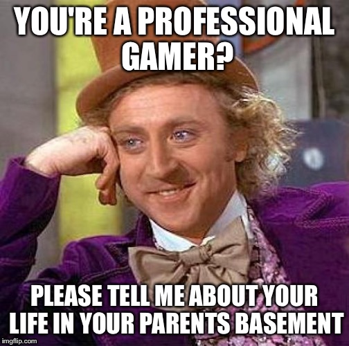 Creepy Condescending Wonka Meme | YOU'RE A PROFESSIONAL GAMER? PLEASE TELL ME ABOUT YOUR LIFE IN YOUR PARENTS BASEMENT | image tagged in memes,creepy condescending wonka,gaming,gamer,parents,basement | made w/ Imgflip meme maker