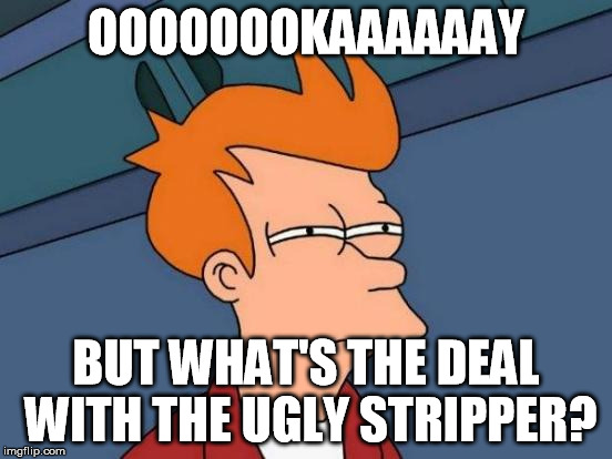 Futurama Fry Meme | OOOOOOOKAAAAAAY BUT WHAT'S THE DEAL WITH THE UGLY STRIPPER? | image tagged in memes,futurama fry | made w/ Imgflip meme maker