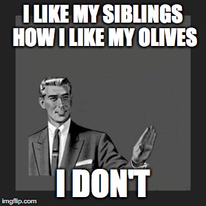 Kill Yourself Guy | I LIKE MY SIBLINGS HOW I LIKE MY OLIVES; I DON'T | image tagged in memes,kill yourself guy | made w/ Imgflip meme maker