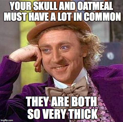 Creepy Condescending Wonka | YOUR SKULL AND OATMEAL MUST HAVE A LOT IN COMMON; THEY ARE BOTH SO VERY THICK | image tagged in memes,creepy condescending wonka | made w/ Imgflip meme maker