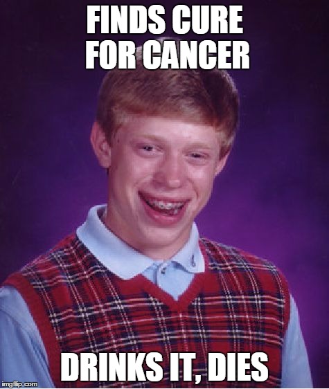 Bad Luck, Indeed | FINDS CURE FOR CANCER; DRINKS IT, DIES | image tagged in memes,bad luck brian | made w/ Imgflip meme maker