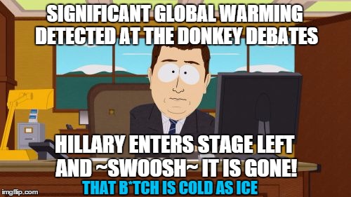 cold as ice | SIGNIFICANT GLOBAL WARMING DETECTED AT THE DONKEY DEBATES; HILLARY ENTERS STAGE LEFT AND ~SWOOSH~ IT IS GONE! THAT B*TCH IS COLD AS ICE | image tagged in memes,aaaaand its gone,political,debate,funny memes | made w/ Imgflip meme maker