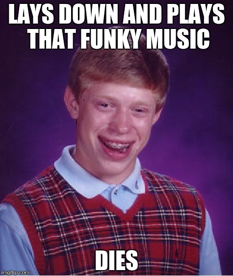 Bad Luck Brian | LAYS DOWN AND PLAYS THAT FUNKY MUSIC; DIES | image tagged in memes,bad luck brian | made w/ Imgflip meme maker