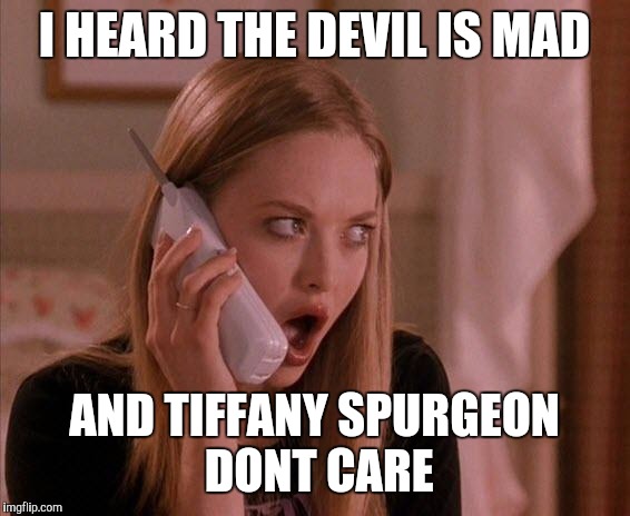 karen from mean girls | I HEARD THE DEVIL IS MAD; AND TIFFANY SPURGEON DONT CARE | image tagged in karen from mean girls | made w/ Imgflip meme maker