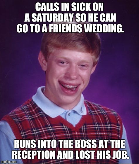 Bad Luck Brian Meme | CALLS IN SICK ON A SATURDAY SO HE CAN GO TO A FRIENDS WEDDING. RUNS INTO THE BOSS AT THE RECEPTION AND LOST HIS JOB. | image tagged in memes,bad luck brian,AdviceAnimals | made w/ Imgflip meme maker