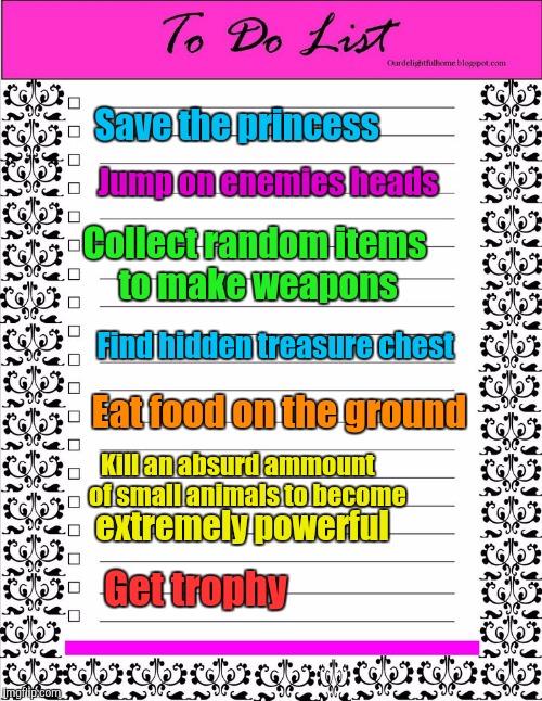 When I say I'm busy, I mean it. | Save the princess; Jump on enemies heads; Collect random items to make weapons; Find hidden treasure chest; Eat food on the ground; Kill an absurd ammount    of small animals to become; extremely powerful; Get trophy | image tagged in video games | made w/ Imgflip meme maker