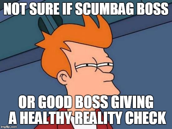 Futurama Fry Meme | NOT SURE IF SCUMBAG BOSS OR GOOD BOSS GIVING A HEALTHY REALITY CHECK | image tagged in memes,futurama fry | made w/ Imgflip meme maker