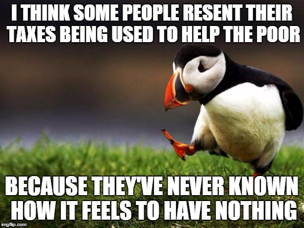 Unpopular Opinion Puffin Meme | I THINK SOME PEOPLE RESENT THEIR TAXES BEING USED TO HELP THE POOR; BECAUSE THEY'VE NEVER KNOWN HOW IT FEELS TO HAVE NOTHING | image tagged in memes,unpopular opinion puffin | made w/ Imgflip meme maker