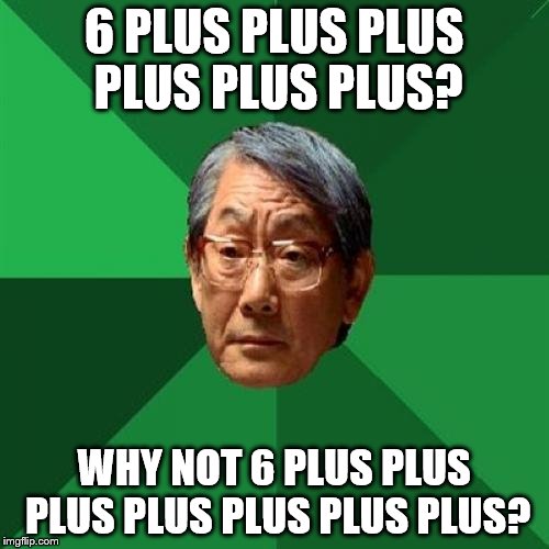 6 PLUS PLUS PLUS PLUS PLUS PLUS? WHY NOT 6 PLUS PLUS PLUS PLUS PLUS PLUS PLUS? | made w/ Imgflip meme maker