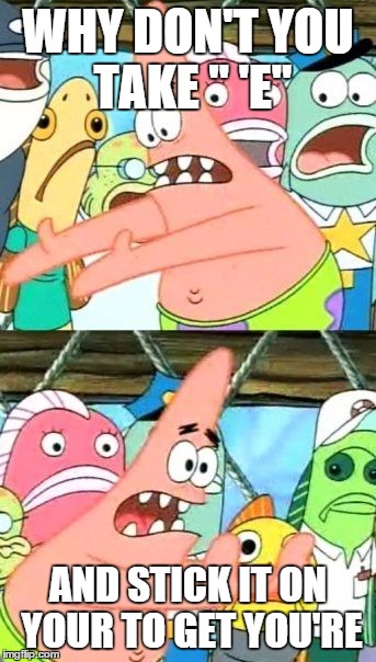 WHY DON'T YOU TAKE " 'E" AND STICK IT ON YOUR TO GET YOU'RE | image tagged in memes,put it somewhere else patrick | made w/ Imgflip meme maker