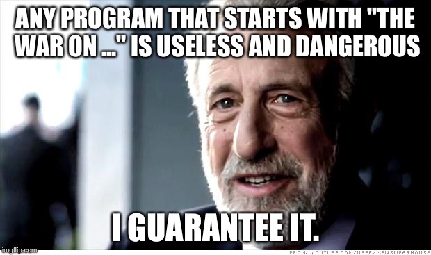 I Guarantee It Meme | ANY PROGRAM THAT STARTS WITH "THE WAR ON ..." IS USELESS AND DANGEROUS; I GUARANTEE IT. | image tagged in memes,i guarantee it,AdviceAnimals | made w/ Imgflip meme maker