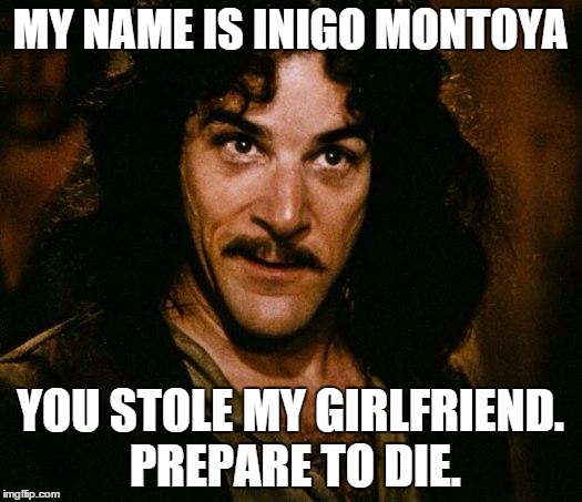 Inigo Montoya Meme | MY NAME IS INIGO MONTOYA; YOU STOLE MY GIRLFRIEND. PREPARE TO DIE. | image tagged in memes,inigo montoya | made w/ Imgflip meme maker
