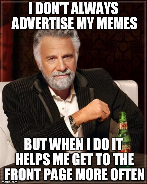 The Most Interesting Man In The World Meme | I DON'T ALWAYS ADVERTISE MY MEMES BUT WHEN I DO IT HELPS ME GET TO THE FRONT PAGE MORE OFTEN | image tagged in memes,the most interesting man in the world | made w/ Imgflip meme maker