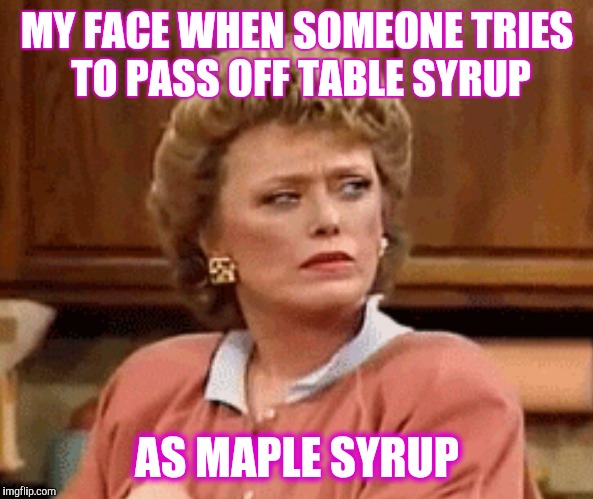 If it's not Maple Syrup, it's not Maple Syrup. | MY FACE WHEN SOMEONE TRIES TO PASS OFF TABLE SYRUP; AS MAPLE SYRUP | image tagged in blanche,maple,maple syrup,stink-eye,SubSimGPT2Interactive | made w/ Imgflip meme maker