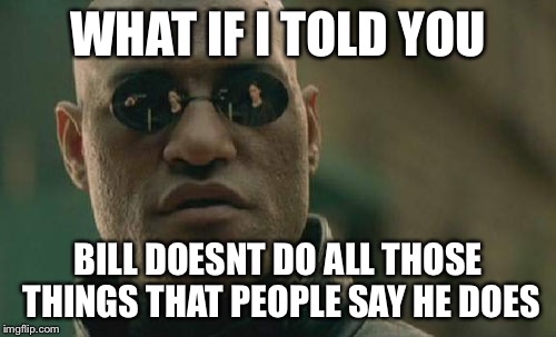 Matrix Morpheus | WHAT IF I TOLD YOU; BILL DOESNT DO ALL THOSE THINGS THAT PEOPLE SAY HE DOES | image tagged in memes,matrix morpheus | made w/ Imgflip meme maker