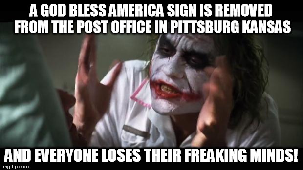 And everybody loses their minds | A GOD BLESS AMERICA SIGN IS REMOVED FROM THE POST OFFICE IN PITTSBURG KANSAS; AND EVERYONE LOSES THEIR FREAKING MINDS! | image tagged in memes,and everybody loses their minds | made w/ Imgflip meme maker