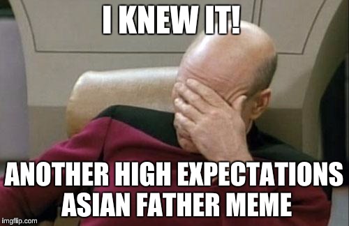 Captain Picard Facepalm Meme | I KNEW IT! ANOTHER HIGH EXPECTATIONS ASIAN FATHER MEME | image tagged in memes,captain picard facepalm | made w/ Imgflip meme maker