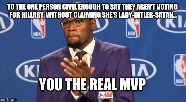 You The Real MVP Meme | TO THE ONE PERSON CIVIL ENOUGH TO SAY THEY AREN'T VOTING FOR HILLARY, WITHOUT CLAIMING SHE'S LADY-HITLER-SATAN... YOU THE REAL MVP | image tagged in memes,you the real mvp,hillary | made w/ Imgflip meme maker