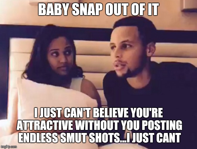 The currys | BABY SNAP OUT OF IT; I JUST CAN'T BELIEVE YOU'RE ATTRACTIVE WITHOUT YOU POSTING ENDLESS SMUT SHOTS...I JUST CANT | image tagged in ayesha curry,stephen curry,attractive women,nba,nba wives | made w/ Imgflip meme maker