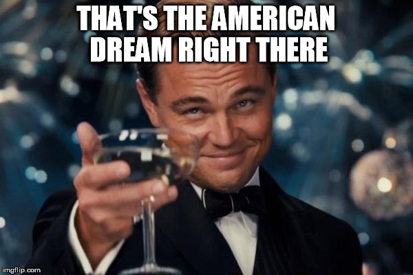 Leonardo Dicaprio Cheers Meme | THAT'S THE AMERICAN DREAM RIGHT THERE | image tagged in memes,leonardo dicaprio cheers | made w/ Imgflip meme maker