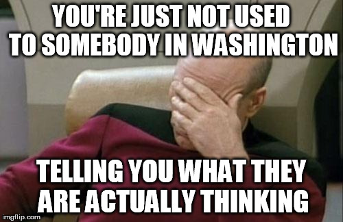 Captain Picard Facepalm Meme | YOU'RE JUST NOT USED TO SOMEBODY IN WASHINGTON TELLING YOU WHAT THEY ARE ACTUALLY THINKING | image tagged in memes,captain picard facepalm | made w/ Imgflip meme maker