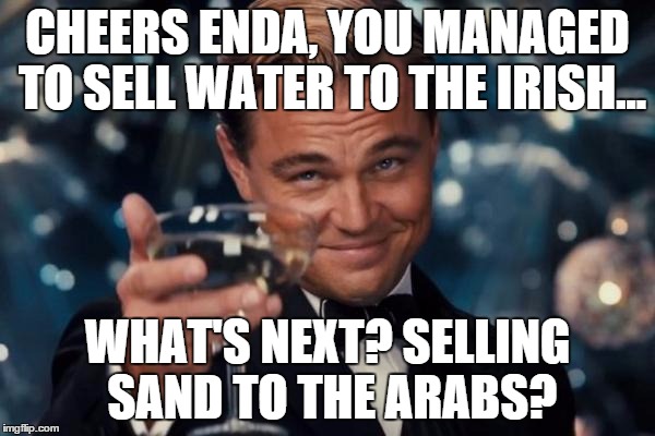 irish water | CHEERS ENDA, YOU MANAGED TO SELL WATER TO THE IRISH... WHAT'S NEXT? SELLING SAND TO THE ARABS? | image tagged in memes,leonardo dicaprio cheers | made w/ Imgflip meme maker