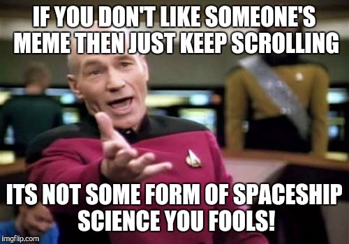 Picard Wtf | IF YOU DON'T LIKE SOMEONE'S MEME THEN JUST KEEP SCROLLING; ITS NOT SOME FORM OF SPACESHIP SCIENCE YOU FOOLS! | image tagged in memes,picard wtf | made w/ Imgflip meme maker