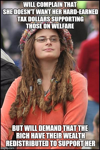 Confused, uniformed voters of today, deciding the future of tomorrow  | WILL COMPLAIN THAT SHE DOESN'T WANT HER HARD-EARNED TAX DOLLARS SUPPORTING THOSE ON WELFARE; BUT WILL DEMAND THAT THE RICH HAVE THEIR WEALTH REDISTRIBUTED TO SUPPORT HER | image tagged in hippie,memes,politics,welfare,wealth,liberal college girl | made w/ Imgflip meme maker