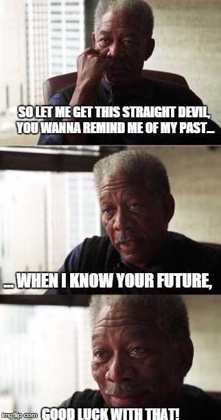 Forgiveness | SO LET ME GET THIS STRAIGHT DEVIL, YOU WANNA REMIND ME OF MY PAST... ... WHEN I KNOW YOUR FUTURE, GOOD LUCK WITH THAT! | image tagged in joy,redemption | made w/ Imgflip meme maker
