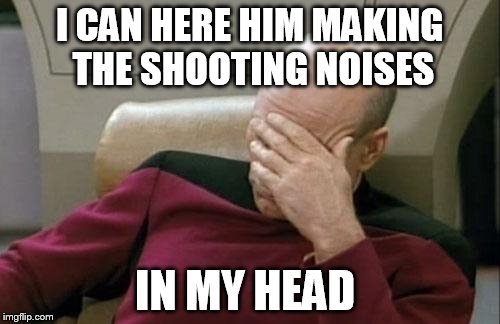 Captain Picard Facepalm Meme | I CAN HERE HIM MAKING THE SHOOTING NOISES IN MY HEAD | image tagged in memes,captain picard facepalm | made w/ Imgflip meme maker
